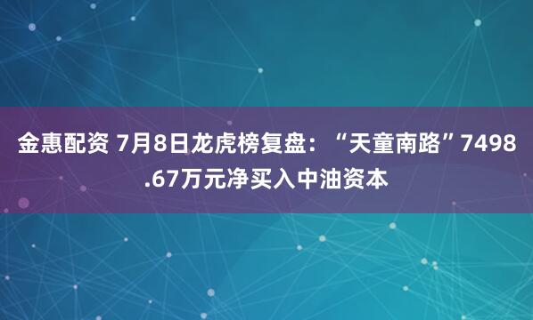 金惠配资 7月8日龙虎榜复盘：“天童南路”7498.67万元净买入中油资本
