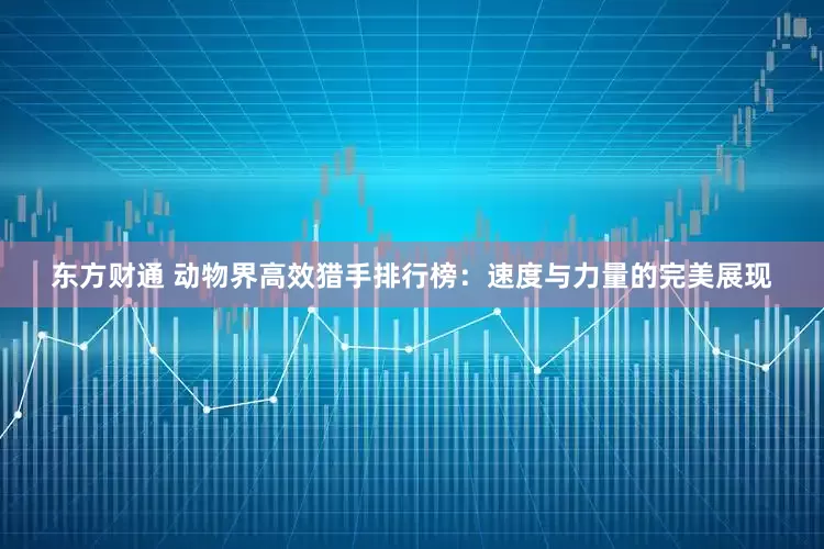 东方财通 动物界高效猎手排行榜：速度与力量的完美展现