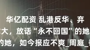 华亿配资 乱港反华、弃保潜逃加拿大，放话“永不回国”的她，如今报应不爽_周庭_香港_学民