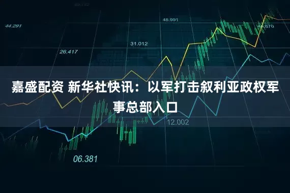 嘉盛配资 新华社快讯：以军打击叙利亚政权军事总部入口