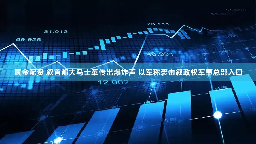 赢金配资 叙首都大马士革传出爆炸声 以军称袭击叙政权军事总部入口