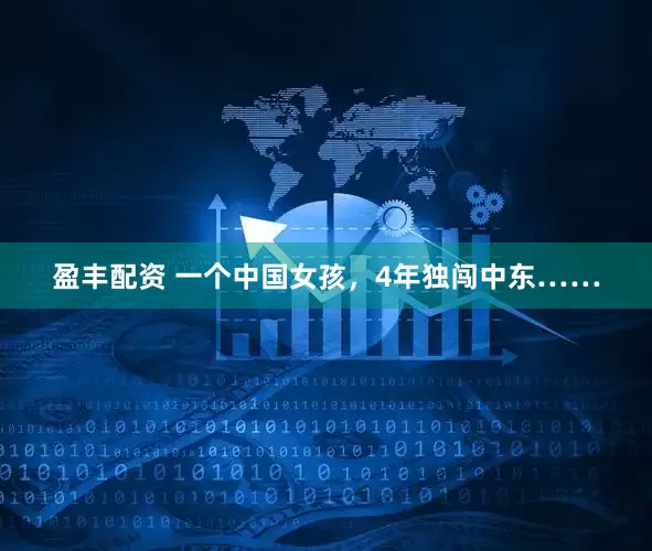 盈丰配资 一个中国女孩，4年独闯中东……
