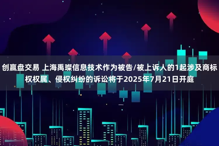 创赢盘交易 上海禹璨信息技术作为被告/被上诉人的1起涉及商标权权属、侵权纠纷的诉讼将于2025年7月21日开庭
