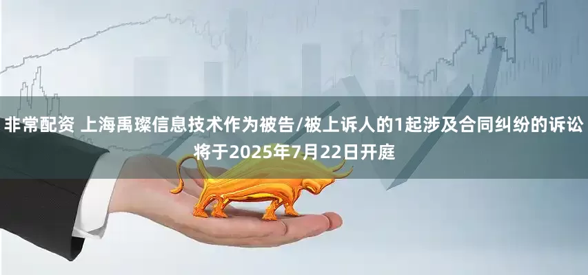 非常配资 上海禹璨信息技术作为被告/被上诉人的1起涉及合同纠纷的诉讼将于2025年7月22日开庭