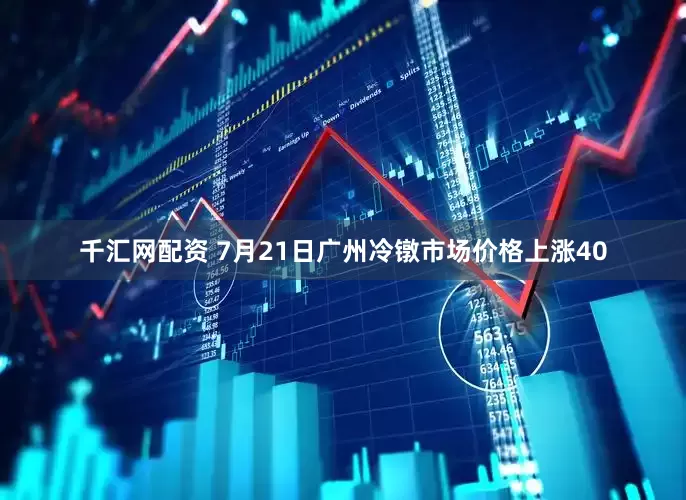 千汇网配资 7月21日广州冷镦市场价格上涨40