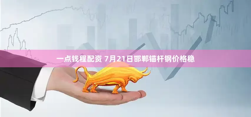 一点钱程配资 7月21日邯郸锚杆钢价格稳