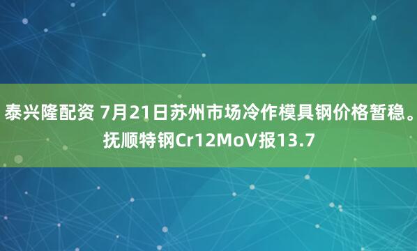 泰兴隆配资 7月21日苏州市场冷作模具钢价格暂稳。抚顺特钢Cr12MoV报13.7