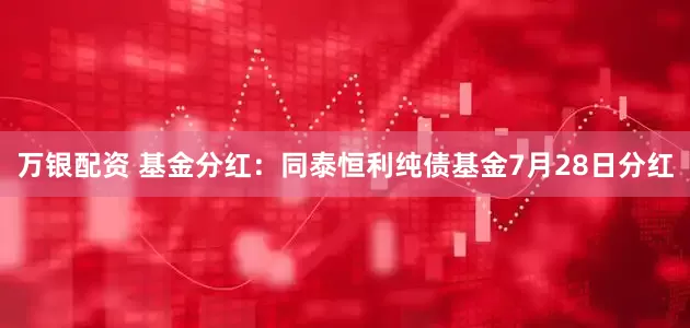 万银配资 基金分红：同泰恒利纯债基金7月28日分红