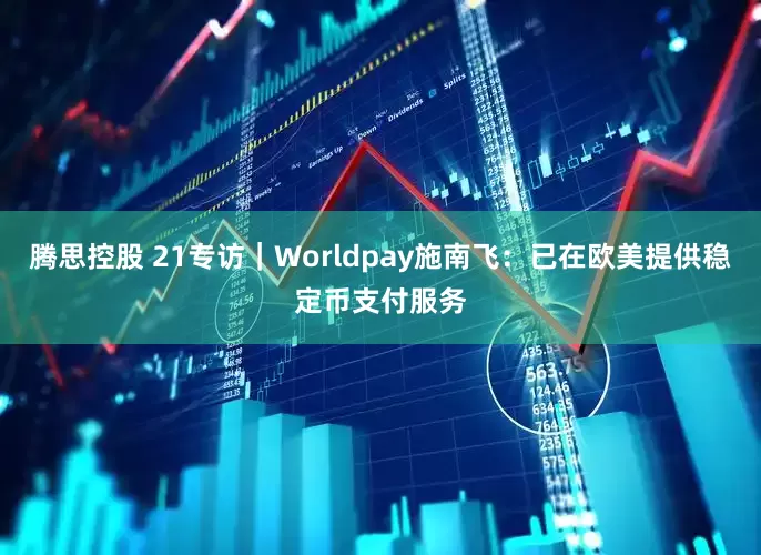 腾思控股 21专访｜Worldpay施南飞：已在欧美提供稳定币支付服务