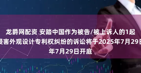 龙爵网配资 安踏中国作为被告/被上诉人的1起涉及侵害外观设计专利权纠纷的诉讼将于2025年7月29日开庭