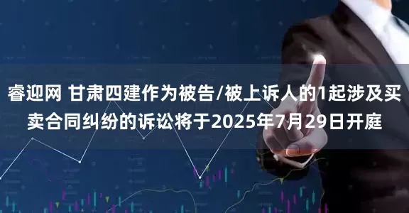 睿迎网 甘肃四建作为被告/被上诉人的1起涉及买卖合同纠纷的诉讼将于2025年7月29日开庭