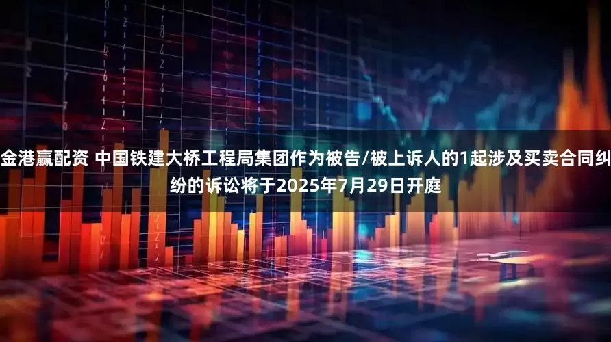 金港赢配资 中国铁建大桥工程局集团作为被告/被上诉人的1起涉及买卖合同纠纷的诉讼将于2025年7月29日开庭