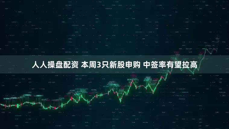 人人操盘配资 本周3只新股申购 中签率有望拉高