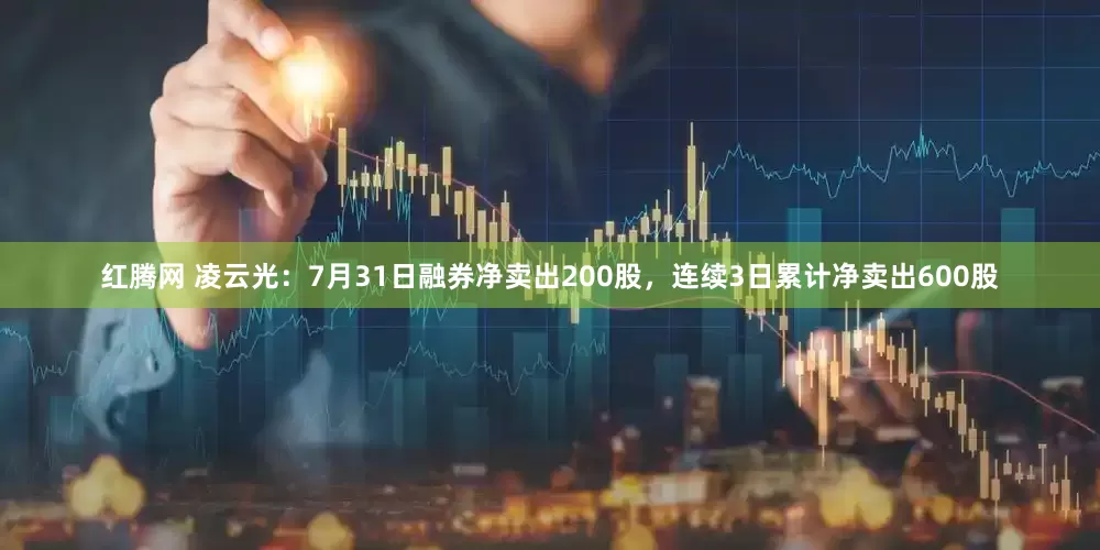 红腾网 凌云光：7月31日融券净卖出200股，连续3日累计净卖出600股