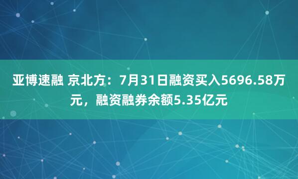 亚博速融 京北方：7月31日融资买入5696.58万元，融资融券余额5.35亿元