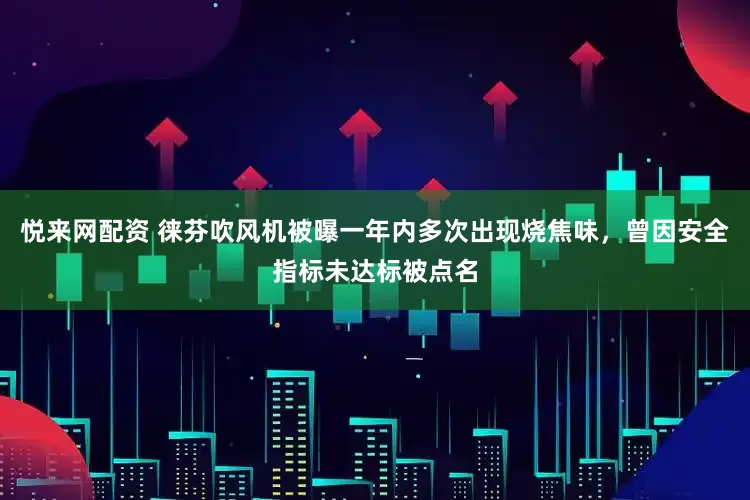 悦来网配资 徕芬吹风机被曝一年内多次出现烧焦味，曾因安全指标未达标被点名