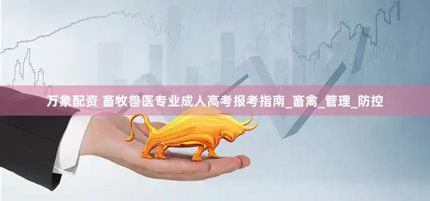 万象配资 畜牧兽医专业成人高考报考指南_畜禽_管理_防控