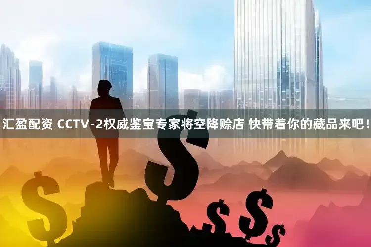 汇盈配资 CCTV-2权威鉴宝专家将空降赊店 快带着你的藏品来吧！
