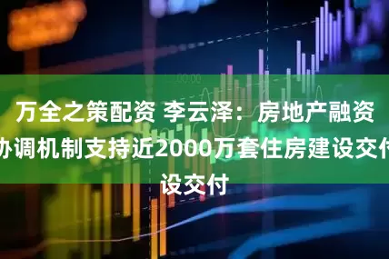 万全之策配资 李云泽：房地产融资协调机制支持近2000万套住房建设交付