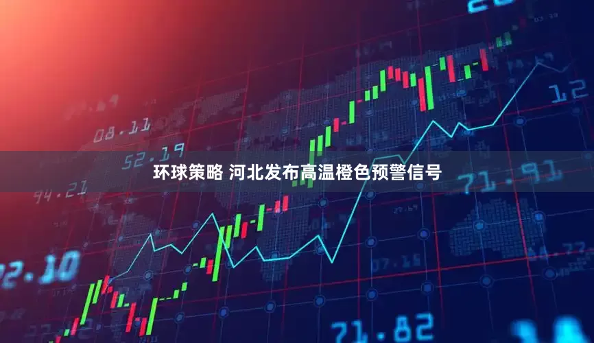环球策略 河北发布高温橙色预警信号