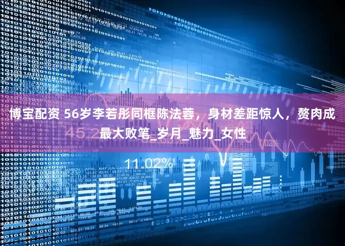 博宝配资 56岁李若彤同框陈法蓉，身材差距惊人，赘肉成最大败笔_岁月_魅力_女性