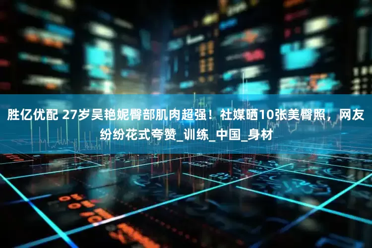 胜亿优配 27岁吴艳妮臀部肌肉超强！社媒晒10张美臀照，网友纷纷花式夸赞_训练_中国_身材