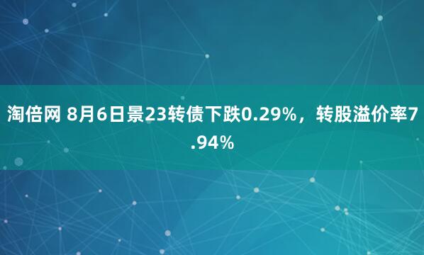 淘倍网 8月6日景23转债下跌0.29%，转股溢价率7.94%
