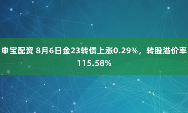 申宝配资 8月6日金23转债上涨0.29%，转股溢价率115.58%