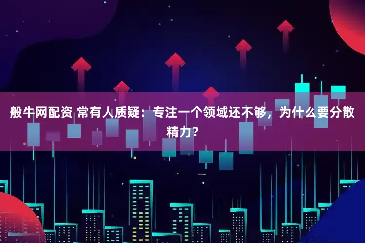 般牛网配资 常有人质疑：专注一个领域还不够，为什么要分散精力？