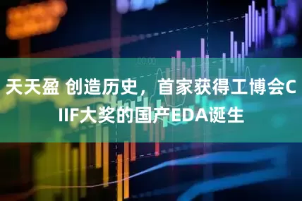 天天盈 创造历史，首家获得工博会CIIF大奖的国产EDA诞生