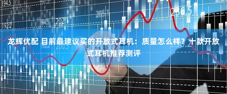龙辉优配 目前最建议买的开放式耳机：质量怎么样？十款开放式耳机推荐测评