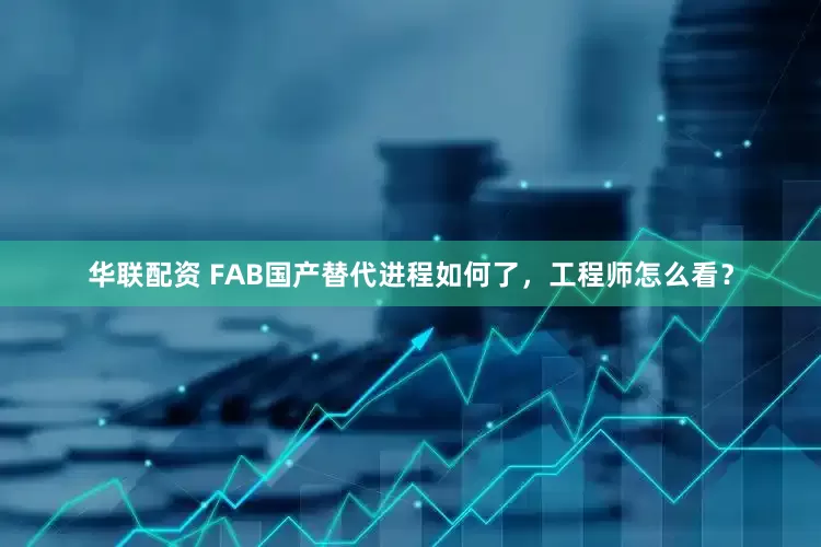 华联配资 FAB国产替代进程如何了，工程师怎么看？