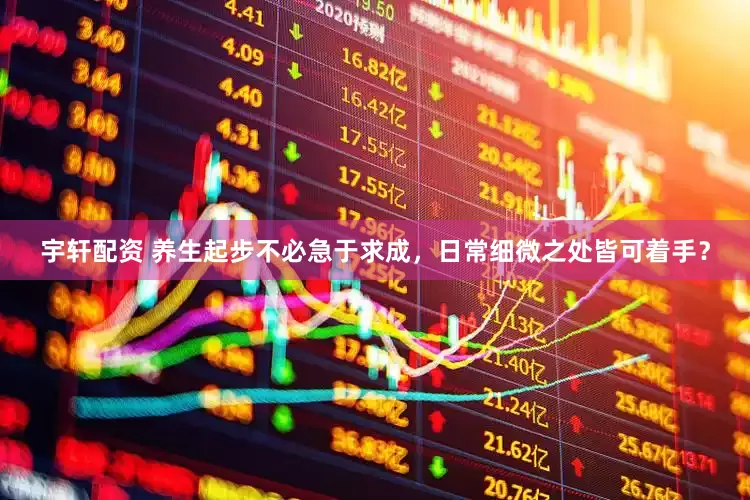宇轩配资 养生起步不必急于求成，日常细微之处皆可着手？