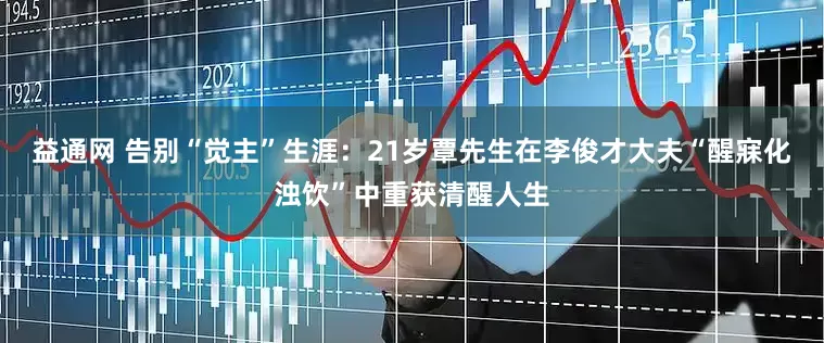 益通网 告别“觉主”生涯：21岁覃先生在李俊才大夫“醒寐化浊饮”中重获清醒人生