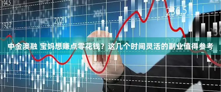中金澳融 宝妈想赚点零花钱？这几个时间灵活的副业值得参考
