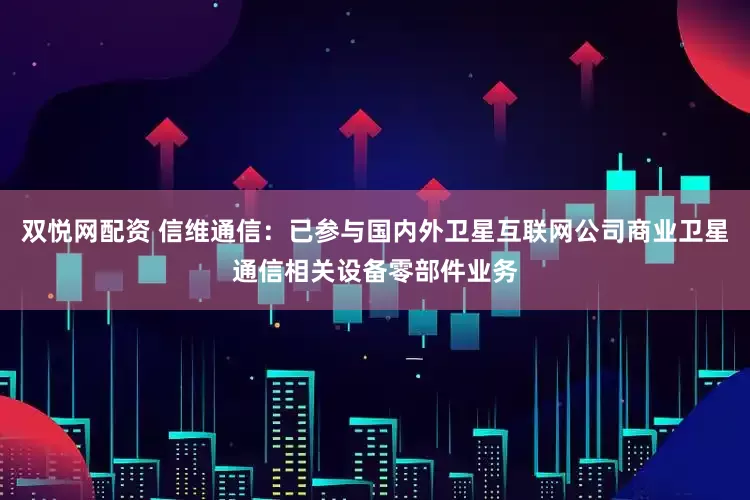 双悦网配资 信维通信：已参与国内外卫星互联网公司商业卫星通信相关设备零部件业务