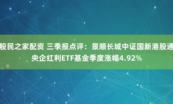 股民之家配资 三季报点评：景顺长城中证国新港股通央企红利ETF基金季度涨幅4.92%