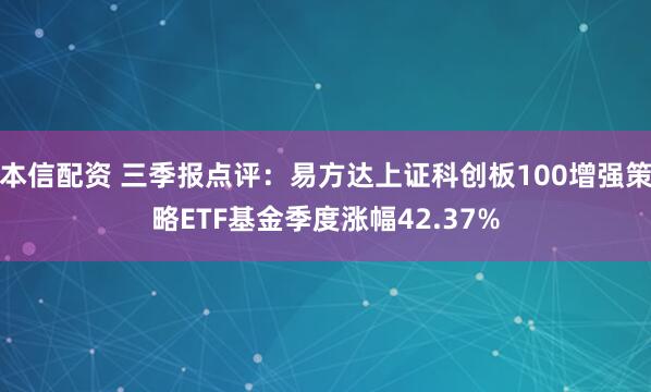 本信配资 三季报点评：易方达上证科创板100增强策略ETF基金季度涨幅42.37%