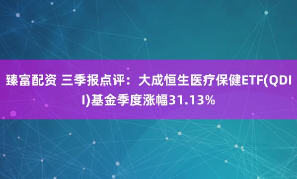 臻富配资 三季报点评：大成恒生医疗保健ETF(QDII)基金季度涨幅31.13%