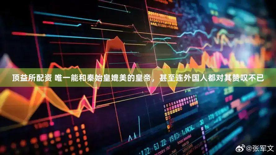 顶益所配资 唯一能和秦始皇媲美的皇帝，甚至连外国人都对其赞叹不已