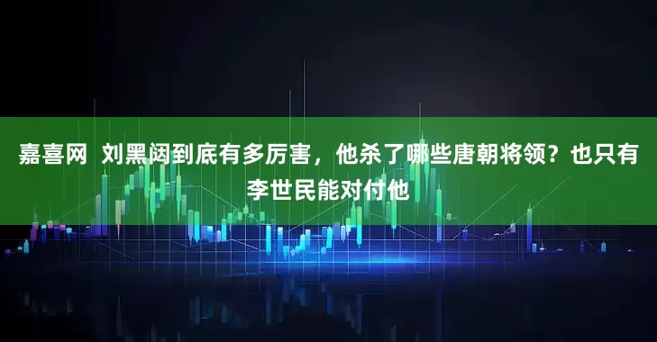嘉喜网  刘黑闼到底有多厉害，他杀了哪些唐朝将领？也只有李世民能对付他