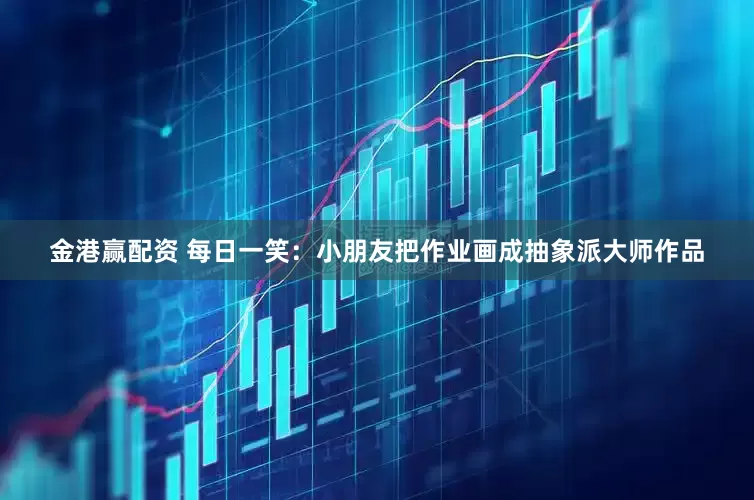 金港赢配资 每日一笑：小朋友把作业画成抽象派大师作品