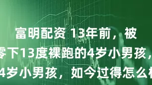 富明配资 13年前，被父亲逼迫零下13度裸跑的4岁小男孩，如今过得怎么样？