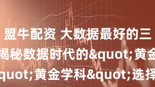 盟牛配资 大数据最好的三个专业？揭秘数据时代的"黄金学科"选择