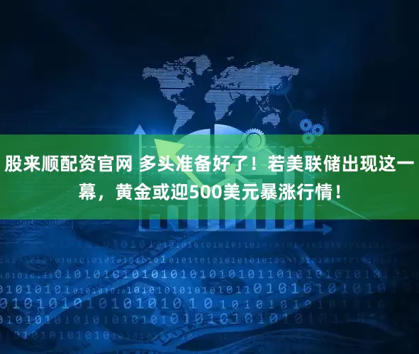 股来顺配资官网 多头准备好了！若美联储出现这一幕，黄金或迎500美元暴涨行情！