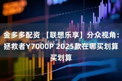 金多多配资 【联想乐享】分众视角：拯救者Y7000P 2025款在哪买划算