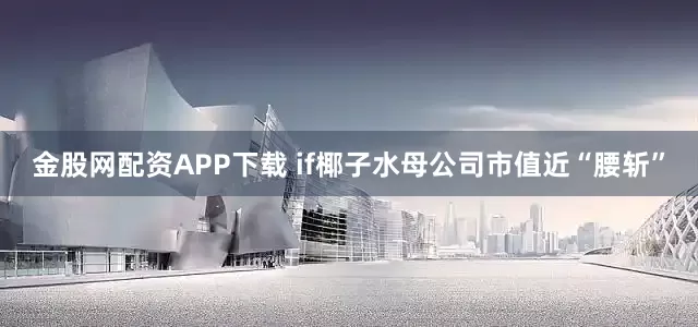 金股网配资APP下载 if椰子水母公司市值近“腰斩”