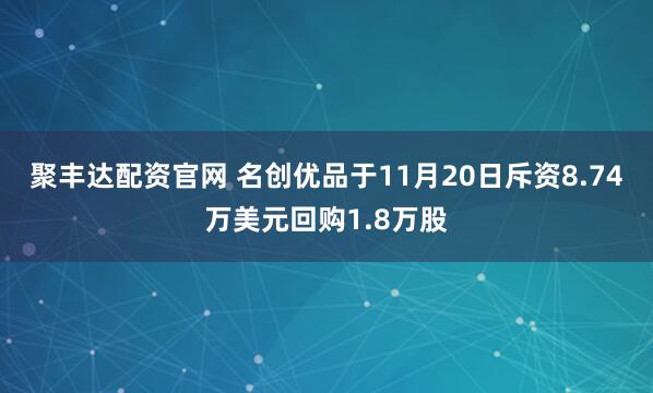 聚丰达配资官网 名创优品于11月20日斥资8.74万美元回购1.8万股