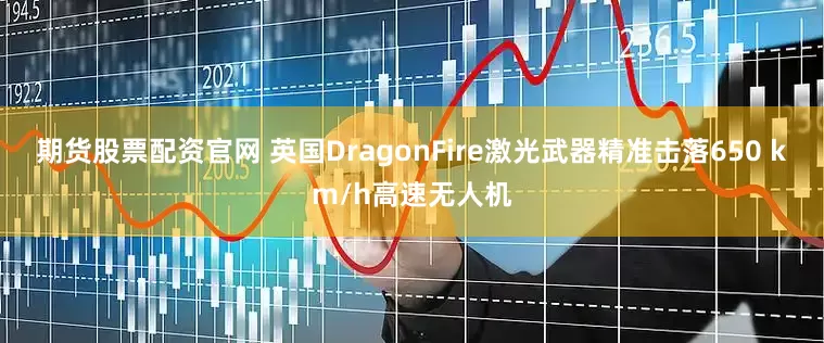 期货股票配资官网 英国DragonFire激光武器精准击落650 km/h高速无人机