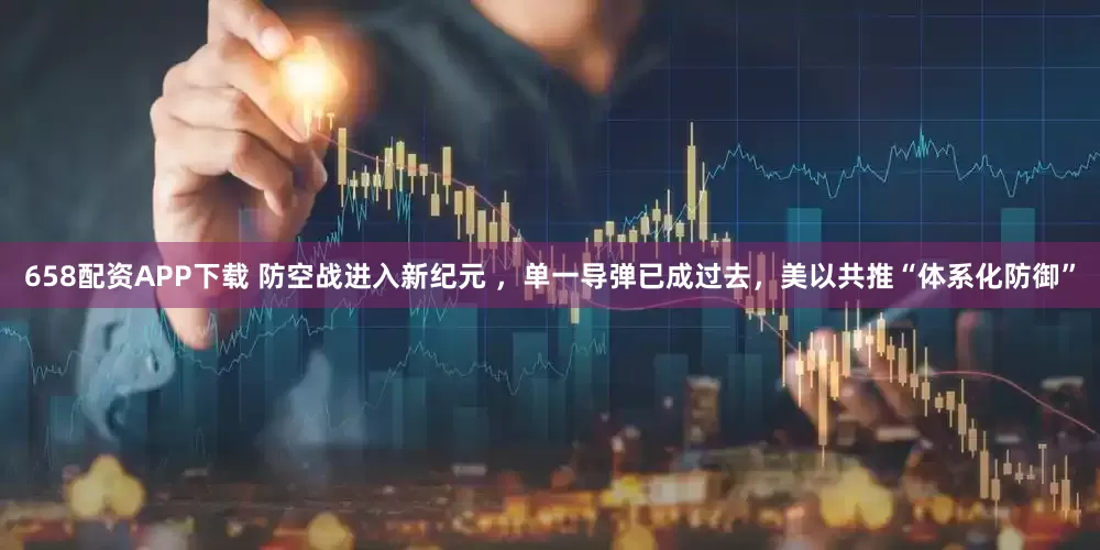 658配资APP下载 防空战进入新纪元 ，单一导弹已成过去，美以共推“体系化防御”